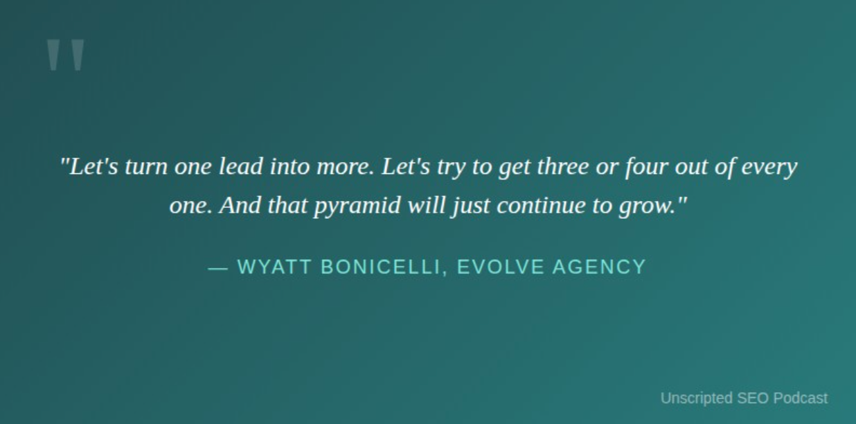 Let's turn one lead into more. Let's try to get three or four out of every one. And that pyramid will just continue to grow.